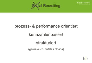 Social Recruiting
prozess- & performance orientiert
kennzahlenbasiert
strukturiert
(gerne auch: Totales Chaos)
 