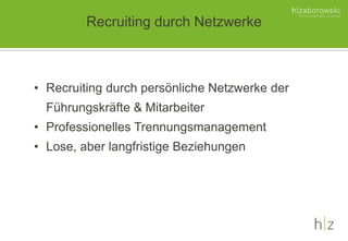 • Recruiting durch persönliche Netzwerke der
Führungskräfte & Mitarbeiter
• Professionelles Trennungsmanagement
• Lose, aber langfristige Beziehungen
Recruiting durch Netzwerke
 