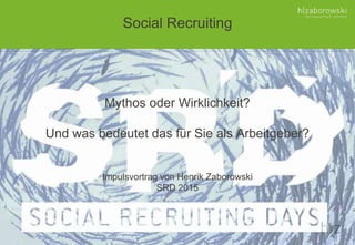 Mythos oder Wirklichkeit?
Und was bedeutet das für Sie als Arbeitgeber?
Impulsvortrag von Henrik Zaborowski
SRD 2015
Social Recruiting
 