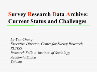 S urvey  R esearch  D ata  A rchive: Current Status and Challenges   Ly-Yun Chang Executive Director, Center for Survey Research, RCHSS Research Fellow, Institute of Sociology Academia Sinica Taiwan 