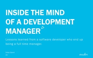 INSIDE THE MIND
OF A DEVELOPMENT
MANAGER
Lessons learned from a software developer who end up
being a full time manager.
Srđan Stanić
CTO
 
