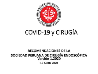 COVID-19 y CIRUGÍA
RECOMENDACIONES DE LA
SOCIEDAD PERUANA DE CIRUGÍA ENDOSCÓPICA
Versión 1.2020
16 ABRIL 2020
 
