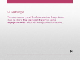 The more common type of dissolution sustained dosage form as
it can be either a drug impregnated sphere or a drug
impregnated tablet, which will be subjected to slow erosion .
24
 