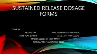 SUSTAINED RELEASE DOSAGE
FORMS
DONE BY,
T.ABARAJITHA Mr.S.MUTHUKUMAR,M.Pharm.,
FINAL YEAR B.Pharm ASSISTANT PROFESSOR,
KMCH COLLEGE OF PHARMACY.
COIMBATORE, TAMILNADU, INDIA
 