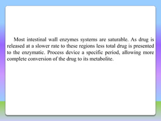 Most intestinal wall enzymes systems are saturable. As drug is
released at a slower rate to these regions less total drug is presented
to the enzymatic. Process device a specific period, allowing more
complete conversion of the drug to its metabolite.
 