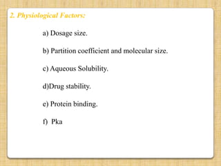 2. Physiological Factors:

          a) Dosage size.

          b) Partition coefficient and molecular size.

          c) Aqueous Solubility.

          d)Drug stability.

          e) Protein binding.

          f) Pka
 