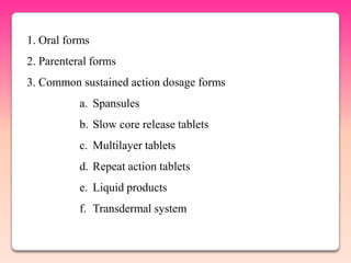 1. Oral forms
2. Parenteral forms
3. Common sustained action dosage forms
           a. Spansules
           b. Slow core release tablets
           c. Multilayer tablets
           d. Repeat action tablets
           e. Liquid products
           f. Transdermal system
 