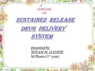 A
       SEMINAR
           ON

SUSTAINED RELEASE
 DRUG DELIVERY
    SYSTEM
    presented by
    SONAM M. GANDHI
    M.Pharm (1st year)
    .
 