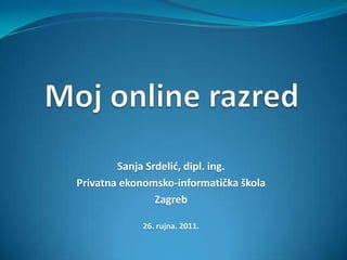 Moj online razred  Sanja Srdelić, dipl. ing. Privatna ekonomsko-informatička škola Zagreb 26. rujna. 2011. 