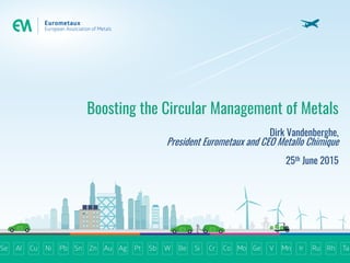 Boosting the Circular Management of Metals
Dirk Vandenberghe,
President Eurometaux and CEO Metallo Chimique
25th June 2015
 