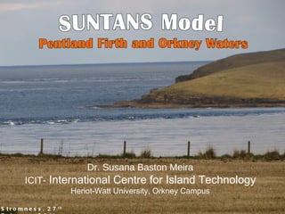 Stromness, 27 th  February 2011 SUNTANS Model  Pentland Firth and Orkney Waters Dr. Susana Baston Meira ICIT-  International Centre for Island Technology Heriot-Watt University, Orkney Campus 