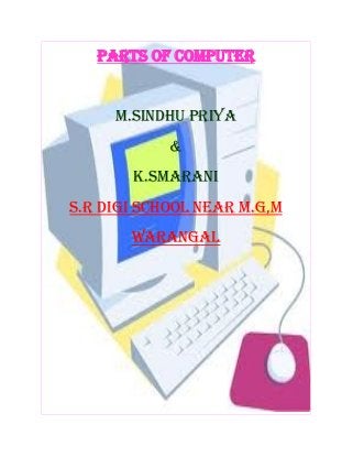 PARTS OF COMPUTER
M.SINDHU PRIYA
&
K.SMARANI
S.R DIGI SCHOOL near M.G,m
WARANGAL
 