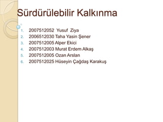 Sürdürülebilir Kalkınma 2007512052  Yusuf  Ziya 2006512030 Taha Yasin Şener2007512005 Alper Ekici2007512003 Murat Erdem Alkaş2007512005 Ozan Arslan2007512025 Hüseyin Çağdaş Karakuş