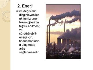  2. Enerjiiklim değişimini dizginleyebilecek temiz enerji teknolojilerinin teşvik edilmesi; ve sürdürülebilir enerji için, finansmanlarına ulaşmada artış sağlanmasıdır.
