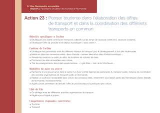 5/ Une Normandie accessible
    Objectif 2. Favoriser la circulation des touristes en Normandie



Action 23 : Penser tourisme dans l'élaboration des offres
            de transport et dans la coordination des différents
            transports en commun
   Objectifs spécifiques à l'action
     Développer une chaîne continue en transports collectifs sur les temps de vacances (week-end, vacances scolaires).
     Développer l'offre de produits et de séjours touristiques « sans voiture ».

   Contenu de l'action
     Développer les partenariats entre les différents réseaux de transport pour le développement d'une offre multimodale.
     Mettre en place les connexions entre « lieux d'arrivée - centres villes et/ou sites d'intérêt touristique ».
     Stimuler les locations ou prêts de vélos, les locations de voitures, les taxis.
     Promouvoir les sites accessibles sans voiture.
     Tirer les enseignements des projets expérimentaux : « Ligne Baie », train de la Côte fleurie,...

   Modalités de mise en œuvre
     Recherche d’une gouvernance dans le cadre d’un futur Comité régional des partenaires du transport public, instance de coordination
     des autorités organisatrices de transport public en Normandie.
     Réaliser un audit sur l’accessibilité sans voiture des principaux sites, notamment ceux faisant partie des thématiques phares (Bataille
     de Normandie, Impressionnisme).
     Appel à projet permettant de stimuler l’offre de produits/séjours touristiques sans voiture.

   Chef de File
     Co-pilotage entre les différentes autorités organisatrices de transport.
     Régions pour l’appel à projets.

   Compétences régionales concernées
     Tourisme
     Transport
 