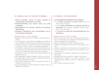 Les tendances pour les nouvelles technologies                            Les tendances environnementales

  Internet considéré comme le moyen universel de                           Le réchauffement climatique et ses impacts :
  communication, de promotion et de vente.                                 ✴ sur l'érosion accentuée du trait de côte littoral et la
  Professionnalisation des acteurs grâce aux outils                          fréquence des tempêtes ;
  e-marketing.                                                             ✴ sur les modes d'exploitation de pratiques sportives et
  Développement de nouveaux systèmes de paiement                             touristiques (golf, camping, baignade, activités fluviales,
  électroniques.                                                             pêche, accès aux forêts,…).
  Échanges d'expériences entre consommateurs via les                       ✴ sur la prise de conscience environnementale des con-
  communautés d'internautes.                                                 sommateurs.

Conséquences pour le secteur touristique                                 Conséquences pour le secteur touristique
  Nécessité d'une présence forte et lisible de l'offre touristique sur     Besoin d'évaluer les impacts des changements environnemen-
  internet.                                                                taux sur les activités pour anticiper les aménagements néces-
  Un investissement croissant dans les stratégies de promotion sur         saires ou l'adaptation des exploitations.
  le Net accélérant la métamorphose de la distribution touristique.        Besoin d'anticiper les méthodes de gestion de crise.
  L’utilisation impérative et courante des TIC par les professionnels      Anticiper les décalages de saison pour la fréquentation touris-
  du tourisme et accès constant aux compétences spécialisées.              tique.
  Une meilleure connaissance des produits et des destinations par          Intégrer l'augmentation des taxes liées à l'environnement sur
  les visiteurs avant leur visite, grâce à des systèmes d’informations     les prix du transport et du logement ou des activités consom-
  de plus en plus performants et de plus en plus accessibles.              matrices d'eau.
  La puissance du bouche à oreille virtuel accentuant les enjeux de        Augmentation de l'attrait des destinations aux espaces natu-
  qualité des services.                                                    rels vierges.
  Des comparaisons qualité/prix facilitées au sein de la zone euro.        Développement de la demande en matière d'écotourisme.
  Des segmentations de plus en plus fines renforçant l’importance          Sensibilité des clientèles aux valeurs éthiques et aux
  de la personnalisation des produits.                                     argumentaires (et réalité de l'offre) en matière d'éco mana-
  Forte attente d'utilisation des TIC dans la diversité des outils de      gement.
  médiation des lieux de visite.                                           Train : sérieux concurrent de l'avion.
  Le recours impératif aux outils e-marketing pour relever l'enjeu de
  fidélisation des clientèles.                                                                                                               16
                                                                                                                                             17
 
