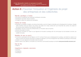 2/ Une Normandie réactive et synonyme de qualité
    Objectif 3. Encourager l'innovation dans l'accueil et le management
                des équipements et des services


Action 8 : Favoriser l’innovation et l’ingénierie de projet
           des entreprises et des collectivités
   Objectifs spécifiques à l'action
     Accroître la compétitivité des entreprises touristiques normandes.
     Développer l’innovation dans le tourisme.
     Partager et diffuser les expériences exemplaires.

   Contenu de l'action
     Expertiser la possibilité d’installer une antenne Normandie au sein de l’Agence nationale pour le développement touristique, chargée
     d’être l’interface entre les réseaux, les porteurs de projets et le niveau national afin que l’ensemble des porteurs de projets en
     Normandie puisse bénéficier des expertises nationales.
     Sensibiliser, informer et former les professionnels sur l’innovation dans le tourisme.
     Soutenir les projets innovants.
     Promouvoir l’innovation en créant un prix régional de l’innovation touristique afin de communiquer sur les réussites et donner une
     visibilité normande.

   Modalités de mise en œuvre
     Convention partenariale entre les Régions, le C.R.T. et Atout France pour le développement touristique, permettant la création d’un
     poste au service de toutes les structures en charge de l’ingénierie ou de l’accompagnement des initiatives touristiques en Normandie.
     Création d’un prix régional de l’innovation dans le tourisme.
     Mise en place d’une veille sur l’innovation sur le site de la communauté touristique normande www.pronormandie-tourisme.com

   Chef de File
     Régions

   Compétences régionales concernées
     Tourisme
     Prospective
     Planification
 