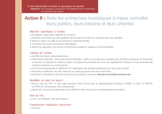 2/ Une Normandie réactive et synonyme de qualité
    Objectif 2. Accompagner l'adaptation des établissements touristiques
                aux attentes des publics


Action 6 : Aider les entreprises touristiques à mieux connaître
           leurs publics, leurs besoins et leurs attentes
   Objectifs spécifiques à l'action
     Développer l’observation régionale du tourisme.
     Améliorer et renforcer les outils qualitatifs afin de mieux connaître les comportements des clientèles.
     Mettre en place une veille sur les évolutions comportementales.
     Consolider les études quantitatives régionalisées.
     Mettre à la disposition des acteurs normands les résultats et analyses comportementales.

   Contenu de l'action
     Identifier les besoins des professionnels
     Pérenniser le dispositif « Normandie-Ecoute-Clientèles » basé sur une approche qualitative des clientèles touristiques en Normandie
     et renforcer ce dispositif en mettant en place un programme permettant de suivre très régulièrement l’évolution comportementale des
     marchés prioritaires pour la Normandie
     Former les professionnels à l’utilisation et à l’exploitation des données statistiques pour leur propre activité
     Permettre la déclinaison de cette méthode sur quelques grands sites de la Normandie
     Renforcer la notoriété du site de la communauté touristique normande www.pro-normandie-tourisme.com

   Modalités de mise en œuvre
     Animer avec les CDT un club veille associant Atout France pour le développement touristique, l’INSEE, le CLIC, la FROTSI,
     la FRPAT, les transporteurs, les professionnels…
     Signer des conventions partenariales avec l’INSEE et Atout France pour le développement touristique

   Chef de File
     C.R.T. par délégation des deux Régions.

   Compétences régionales concernées
     Tourisme
 