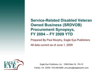 Service-Related Disabled Veteran Owned Business (SRDVOB) Procurement Synopsys,  FY 2004 – FY 2009 YTD Eagle Eye Publishers, Inc.  10560 Main St.  PH-10 Fairfax, VA  22030  703-359-8980  [email_address] Prepared By Paul Murphy, Eagle Eye Publishers  All data current as of June 1, 2009  