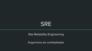 SRE
Site Reliability Engineering
Engenharia de conﬁabilidade
 