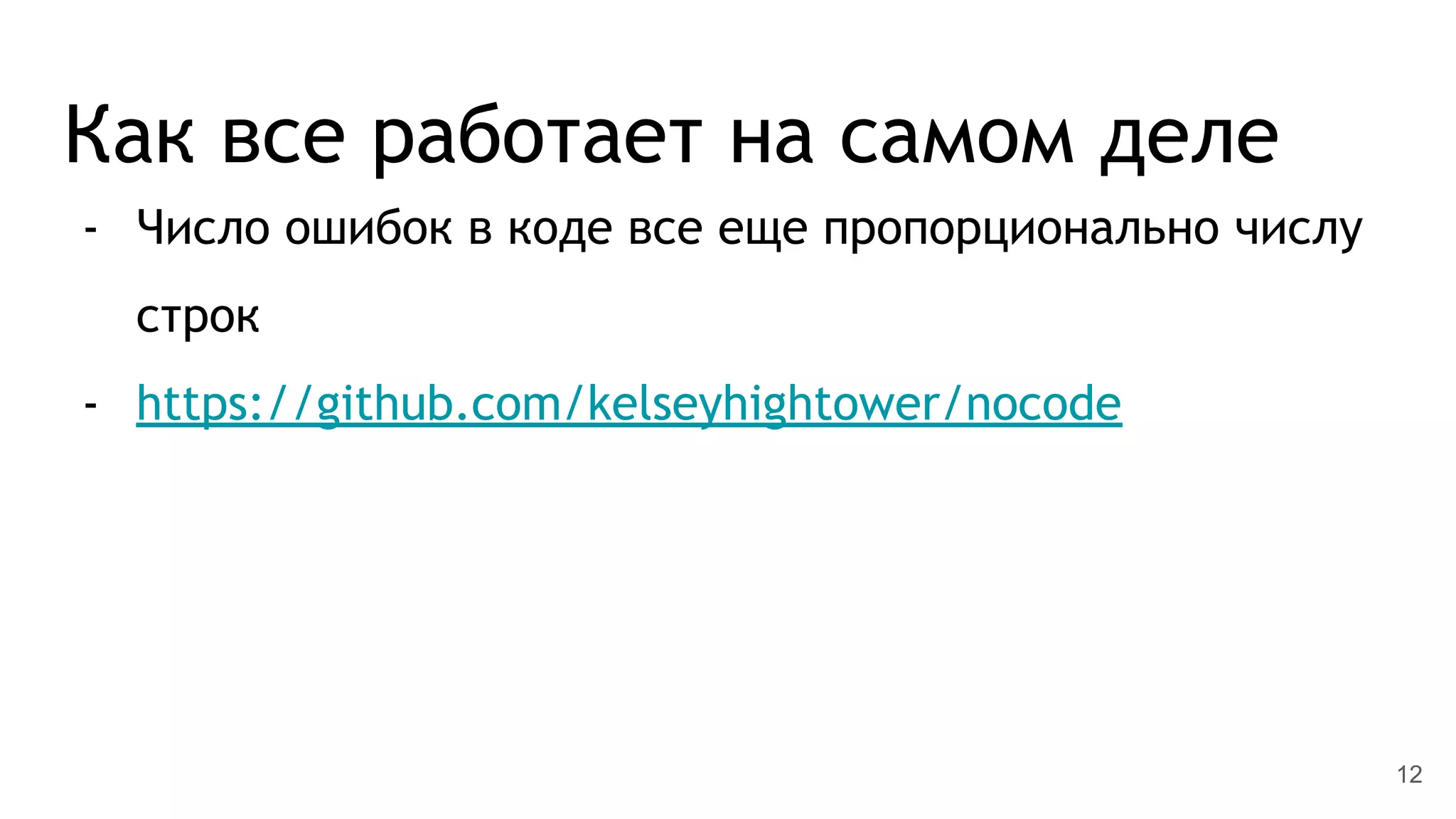 Как все работает на самом деле
- Число ошибок в коде все еще пропорционально числу
строк
- https://github.com/kelseyhightower/nocode
12
 