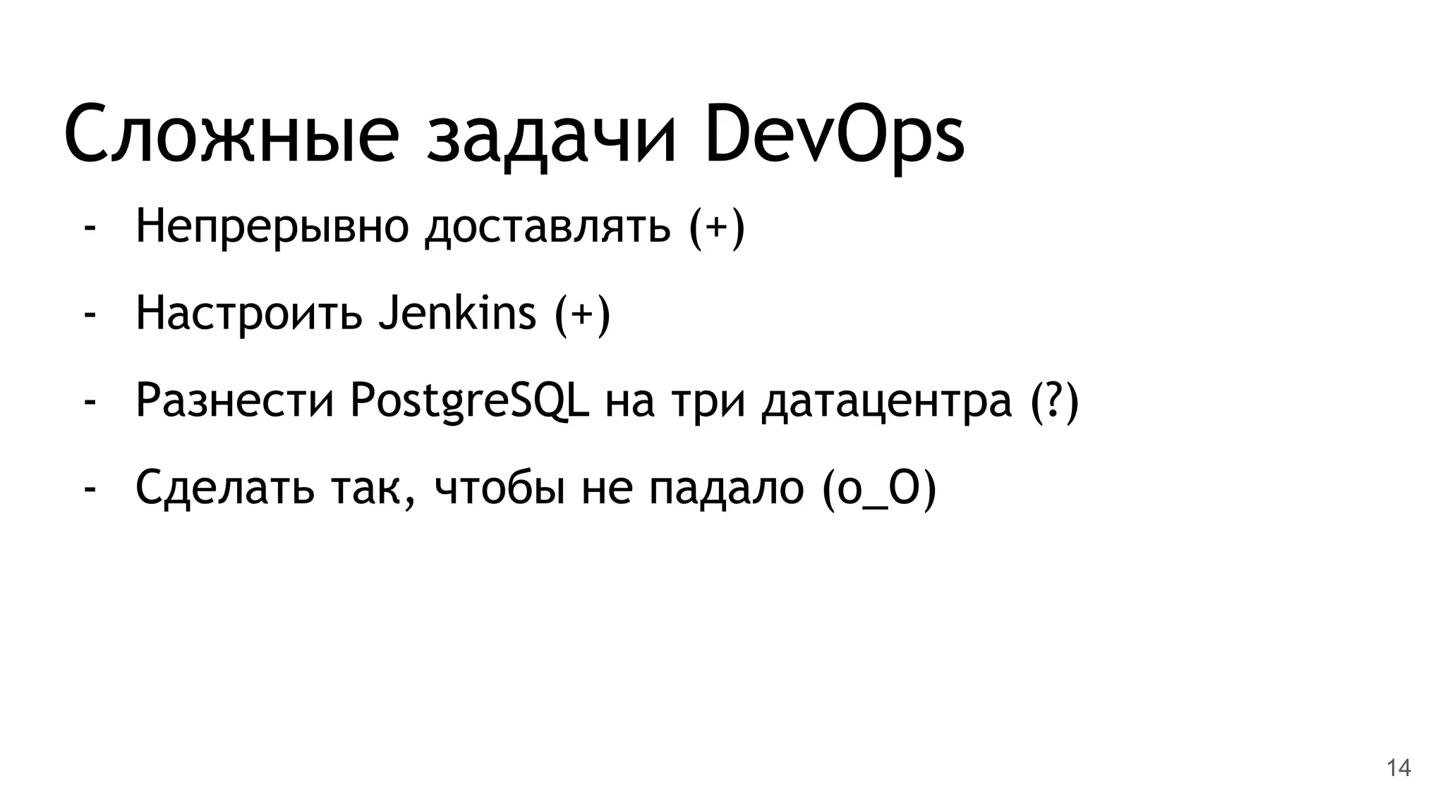 Сложные задачи DevOps
- Непрерывно доставлять (+)
- Настроить Jenkins (+)
- Разнести PostgreSQL на три датацентра (?)
- Сделать так, чтобы не падало (o_O)
14
 