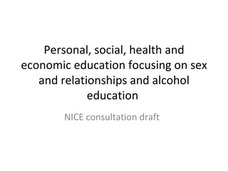 Personal, social, health and economic education focusing on sex and relationships and alcohol education  NICE consultation draft  