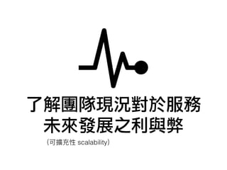 了解團隊現況對於服務
未來發展之利與弊
scalability
 