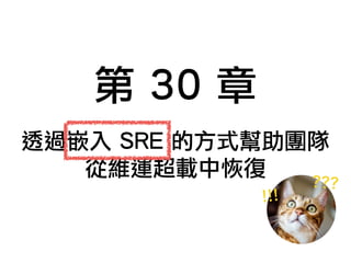 第 30 章
!!!
???
透過嵌入 SRE 的方式幫助團隊
從維運超載中恢復
 