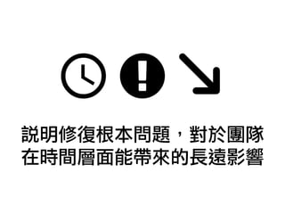 說明修復根本問題，對於團隊
在時間層面能帶來的長遠影響
 