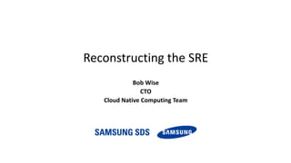 Reconstructing	the	SRE
Bob	Wise
CTO
Cloud	Native	Computing	Team
 