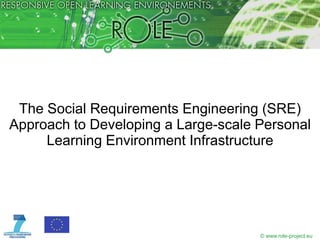 The Social Requirements Engineering (SRE)
Approach to Developing a Large-scale Personal
     Learning Environment Infrastructure




                                     © www.role-project.eu
 