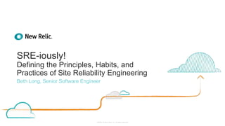 ©2008–18 New Relic, Inc. All rights reserved
SRE-iously!
Defining the Principles, Habits, and
Practices of Site Reliability Engineering
Beth Long, Senior Software Engineer
 