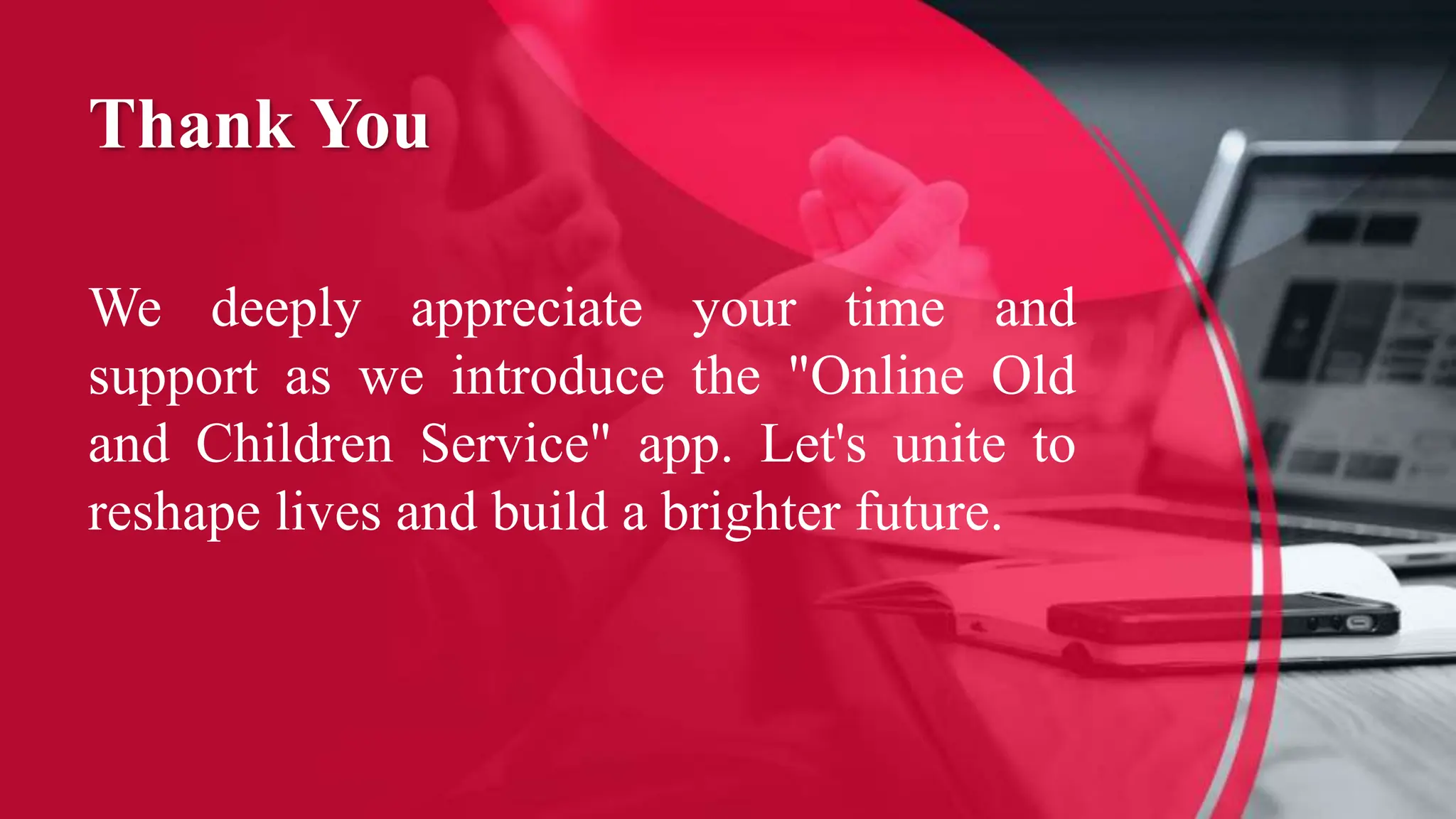 Thank You
We deeply appreciate your time and
support as we introduce the "Online Old
and Children Service" app. Let's unite to
reshape lives and build a brighter future.
 