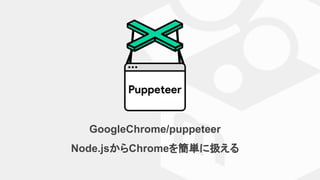 GoogleChrome/puppeteer
Node.jsからChromeを簡単に扱える
 