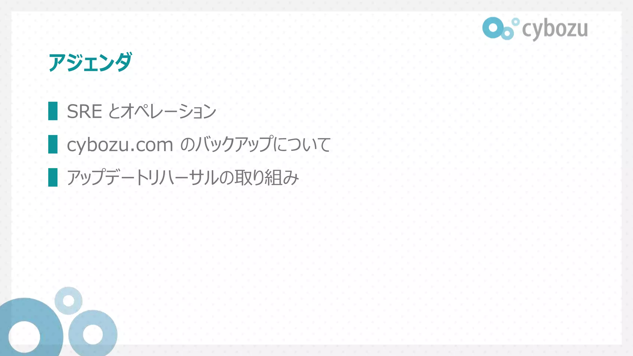 アジェンダ
▌SRE とオペレーション
▌cybozu.com のバックアップについて
▌アップデートリハーサルの取り組み
 
