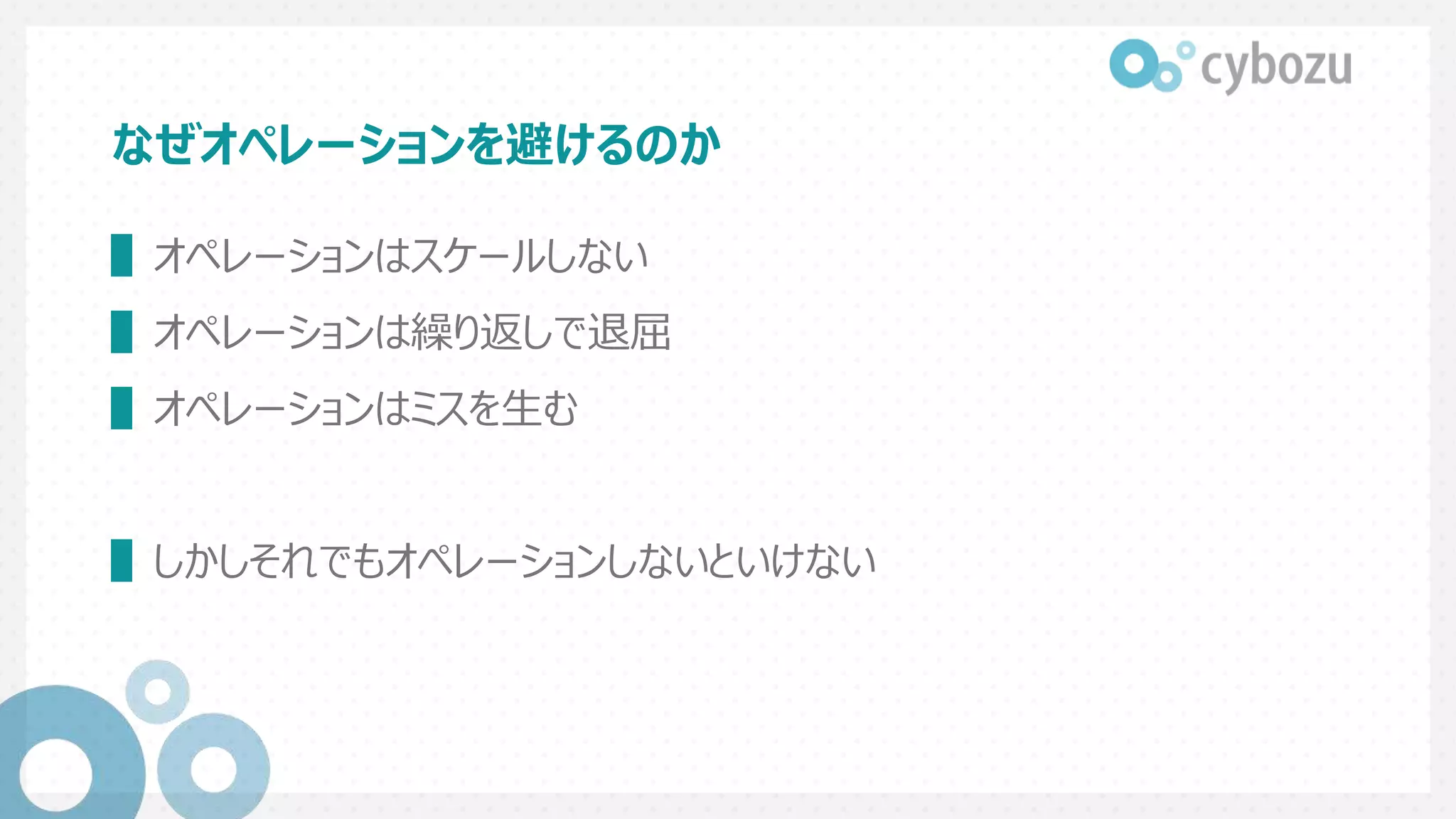 なぜオペレーションを避けるのか
▌オペレーションはスケールしない
▌オペレーションは繰り返しで退屈
▌オペレーションはミスを生む
▌しかしそれでもオペレーションしないといけない
 