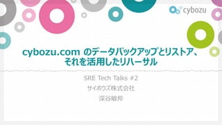 cybozu.com のデータバックアップとリストア、
それを活用したリハーサル
SRE Tech Talks #2
サイボウズ株式会社
深谷敏邦
 