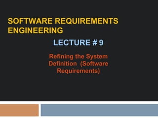 SOFTWARE REQUIREMENTS
ENGINEERING
LECTURE # 9
Refining the System
Definition (Software
Requirements)
 
