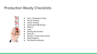 Production Ready Checklists
● Unit + Integration Tests
● Chaos Testing
● Stress Testing
● Automated DB Scripts
● Metrics
● Logs
● Deploy Automation
● Security
● Docker / Kubernetes yamls
● Build Hygiene
● Architecture Review
 