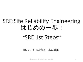 SRE:Site Reliability Engineering
はじめの一歩！
~SRE 1st Steps~
TDCソフト株式会社 島田雄太
©︎ 2021, TDC SOFT,Inc. All right reserved. 1
 