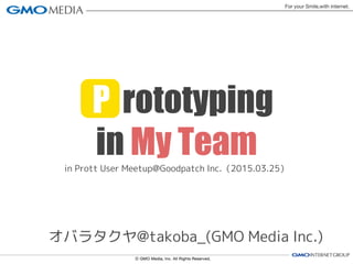 in Prott User Meetup@Goodpatch Inc.（2015.03.25）
P rototyping
in My Team
オバラタクヤ@takoba_(GMO Media Inc.)
 