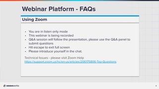 2
2
Webinar Platform - FAQs
Using Zoom
• You are in listen only mode
• This webinar is being recorded
• Q&A session will follow the presentation, please use the Q&A panel to
submit questions
• Hit escape to exit full screen
• Please introduce yourself in the chat.
Technical Issues - please visit Zoom Help
https://support.zoom.us/hc/en-us/articles/206175806-Top-Questions
 