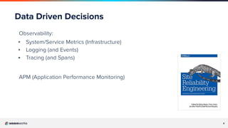 8
Data Driven Decisions
Observability:
▪ System/Service Metrics (Infrastructure)
▪ Logging (and Events)
▪ Tracing (and Spans)
APM (Application Performance Monitoring)
 