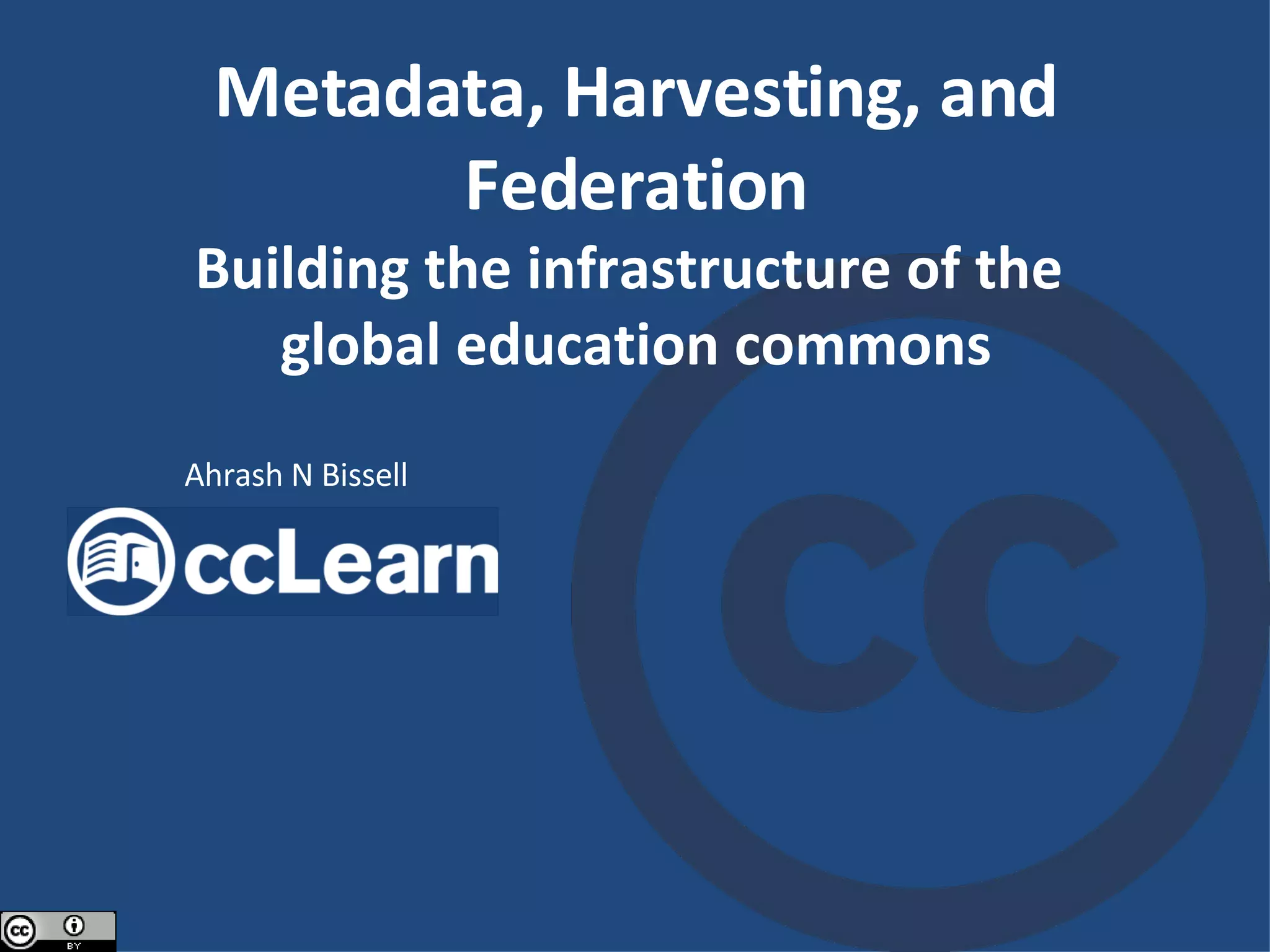 Metadata, Harvesting, and Federation Building the infrastructure of the  global education commons Ahrash N Bissell 