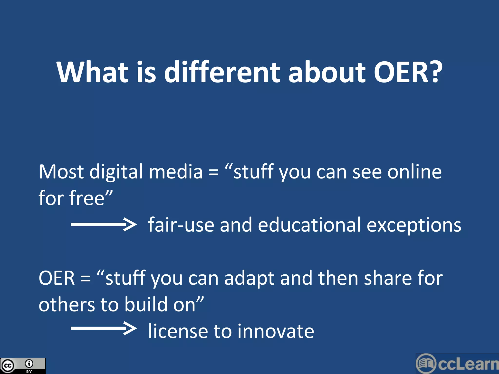 What is different about OER? Most digital media = “stuff you can see online for free”   fair-use and educational exceptions OER = “stuff you can adapt and then share for others to build on”   license to innovate 