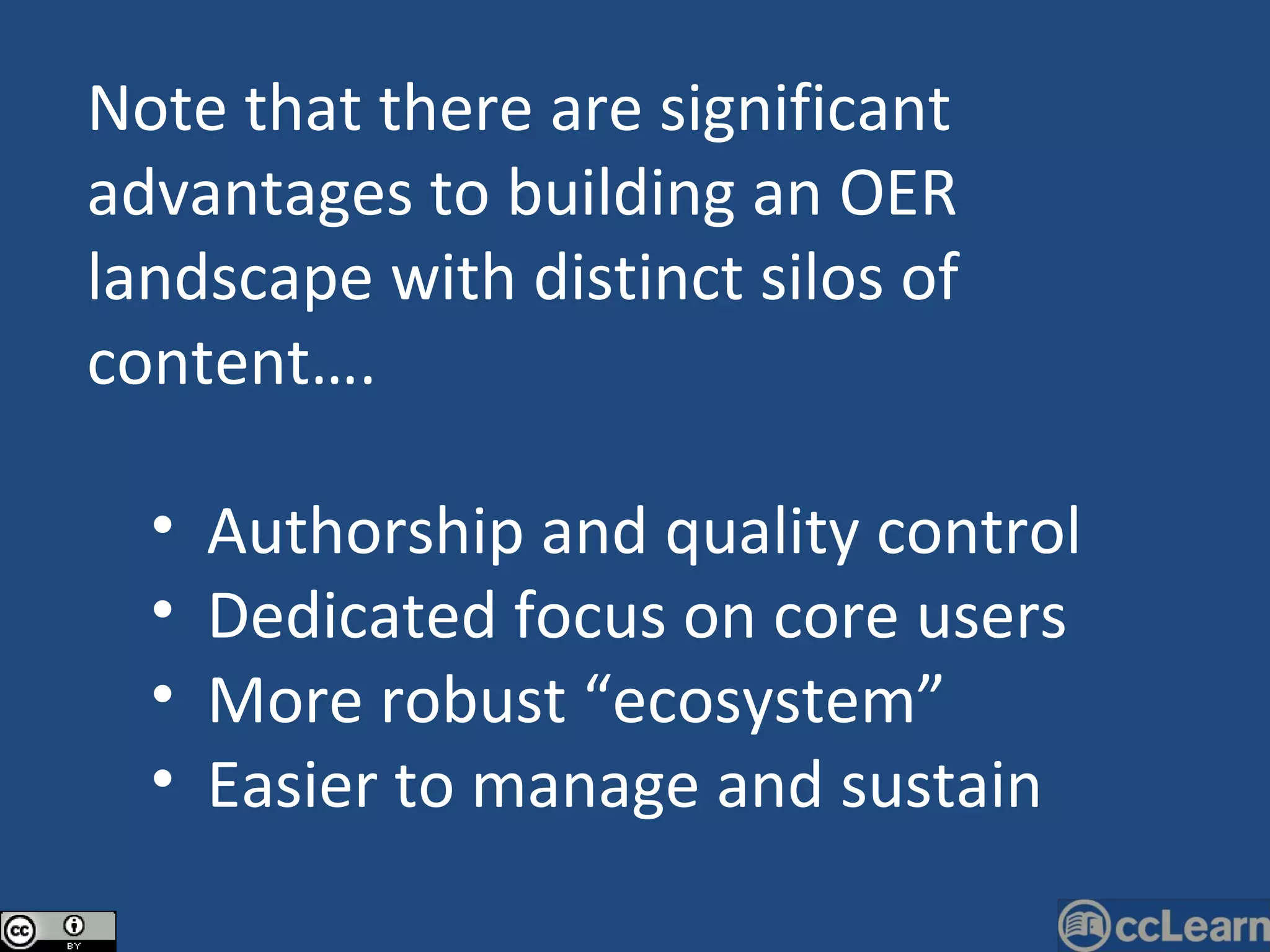 Note that there are significant advantages to building an OER landscape with distinct silos of content…. Authorship and quality control Dedicated focus on core users More robust “ecosystem” Easier to manage and sustain 