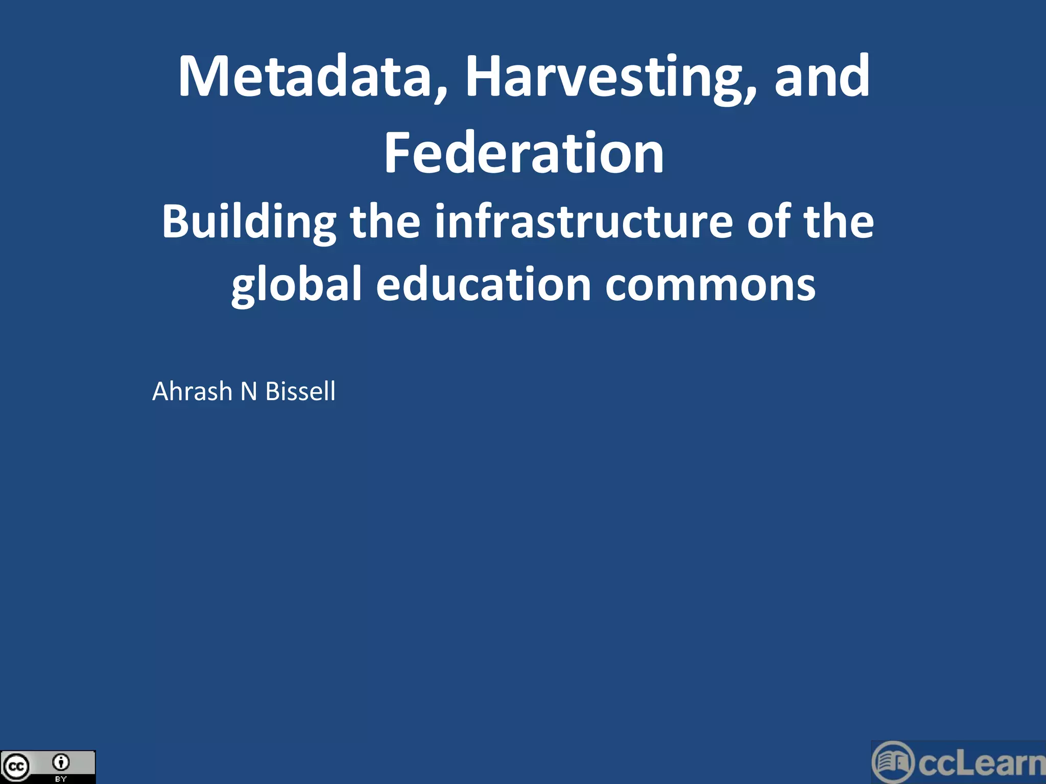 Ahrash N Bissell Metadata, Harvesting, and Federation Building the infrastructure of the  global education commons 