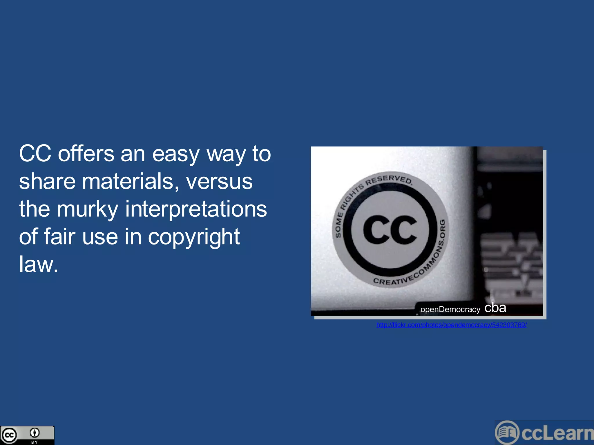 CC  offers an easy way to share materials, versus the murky interpretations of fair use in  c opyright law.  openDemo c ra c y  cba http://flickr.com/photos/opendemocracy/542303769/ 