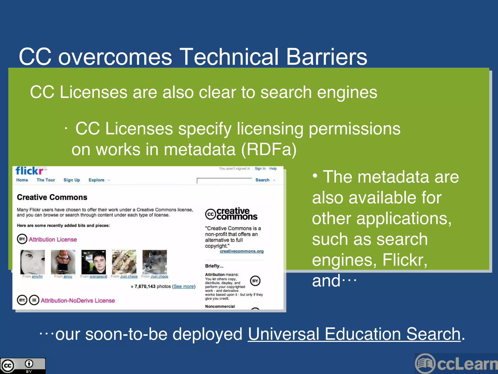 CC  over c omes Te c hni c al Barriers  Text CC Licenses are also clear to search engines •  CC Licenses specify licensing permissions  on works in metadata (RDFa) The metadata are also available for other applications, such as search engines, Flickr, and… … our soon-to-be deployed  Universal Education Search . 